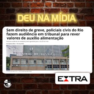 Deu na Mídia! Sem direito a greve, policiais civis do Rio fazem audiência em tribunal para rever valores de auxílio alimentação